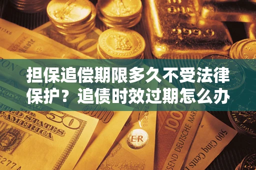 武汉担保追偿期限多久不受法律保护？追债时效过期怎么办？