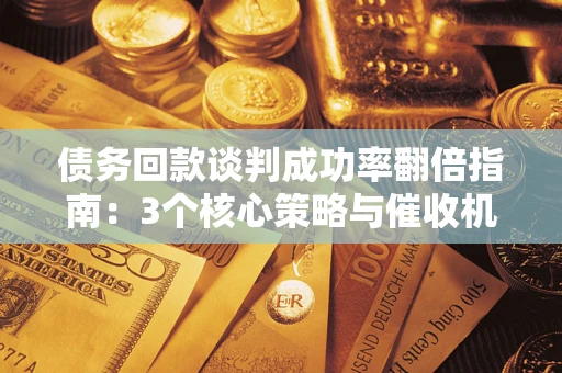武汉债务回款谈判成功率翻倍指南：3个核心策略与催收机构避坑法则