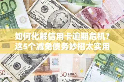 武汉如何化解信用卡逾期危机？这5个减免债务妙招太实用