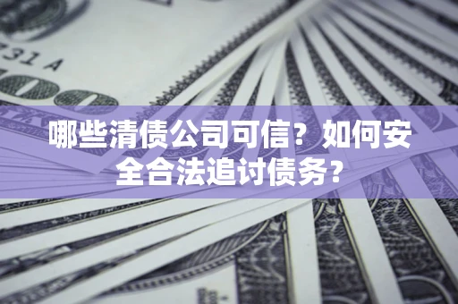 武汉哪些清债公司可信？如何安全合法追讨债务？