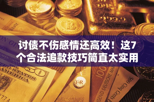 武汉讨债不伤感情还高效！这7个合法追款技巧简直太实用