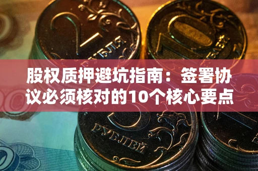 武汉股权质押避坑指南:签署协议必须核对的10个核心要点 武汉股权质押避坑指南:签署协议必须核对的10个核心要点