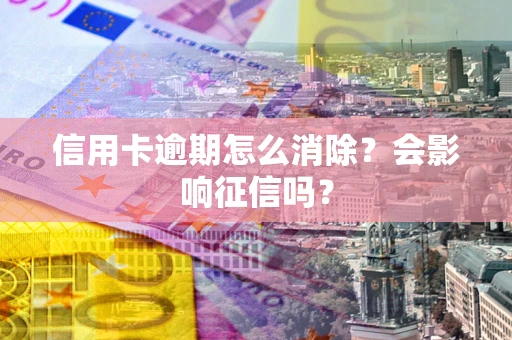 武汉信用卡逾期怎么消除？会影响征信吗？