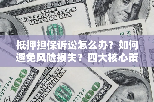 武汉抵押担保诉讼怎么办？如何避免风险损失？四大核心策略全解读