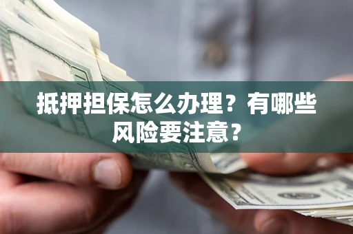 武汉抵押担保怎么办理？有哪些风险要注意？