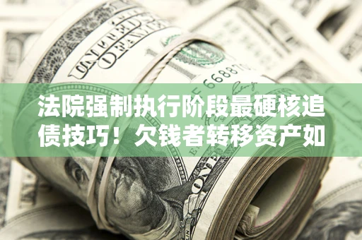 武汉法院强制执行阶段最硬核追债技巧！欠钱者转移资产如何破解？