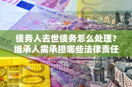 武汉债务人去世债务怎么处理？继承人需承担哪些法律责任？