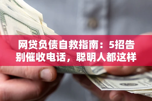 武汉网贷负债自救指南：5招告别催收电话，聪明人都这样做