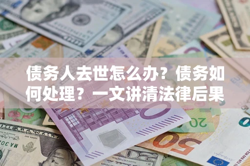 武汉债务人去世怎么办？债务如何处理？一文讲清法律后果