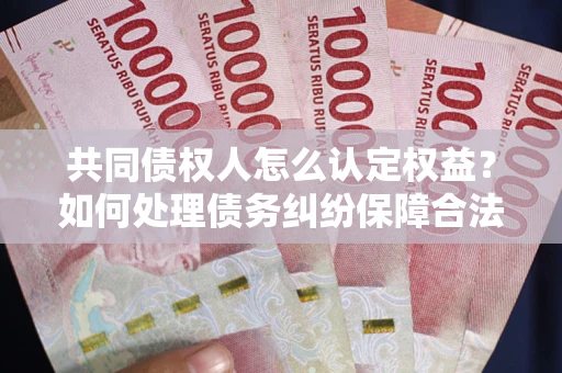 武汉共同债权人怎么认定权益？如何处理债务纠纷保障合法权益？
