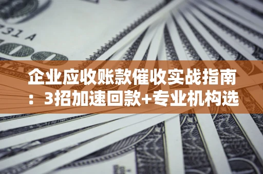 武汉企业应收账款催收实战指南：3招加速回款+专业机构选择避坑