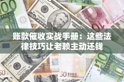 武汉账款催收实战手册：这些法律技巧让老赖主动还钱
