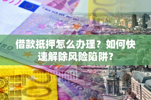 武汉借款抵押怎么办理？如何快速解除风险陷阱？