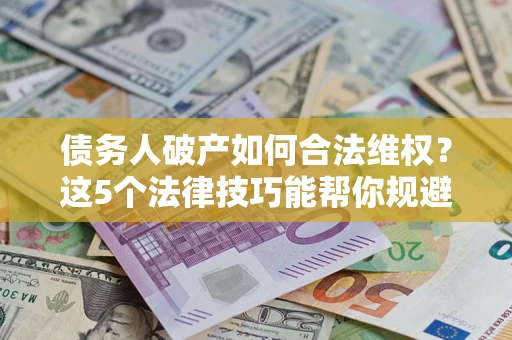 武汉债务人破产如何合法维权？这5个法律技巧能帮你规避风险