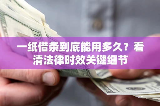 武汉一纸借条到底能用多久？看清法律时效关键细节