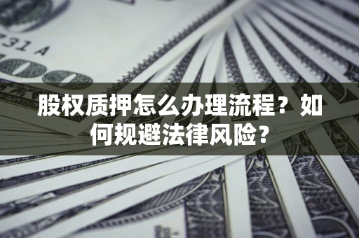 武汉股权质押怎么办理流程？如何规避法律风险？