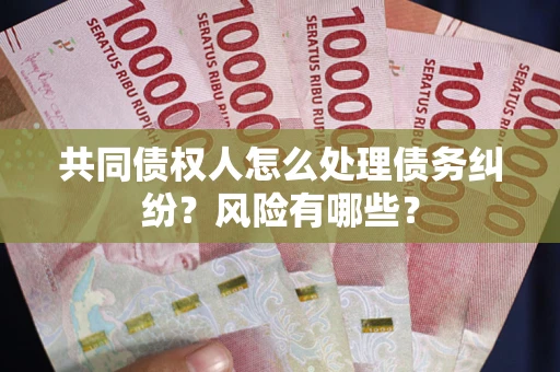 武汉共同债权人怎么处理债务纠纷？风险有哪些？