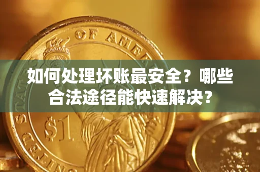 武汉如何处理坏账最安全？哪些合法途径能快速解决？
