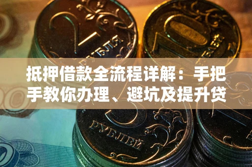 武汉抵押借款全流程详解：手把手教你办理、避坑及提升贷款额度