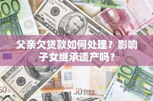 武汉父亲欠贷款如何处理?影响子女继承遗产吗? 武汉父亲欠贷款如何处理?影响子女继承遗产吗?