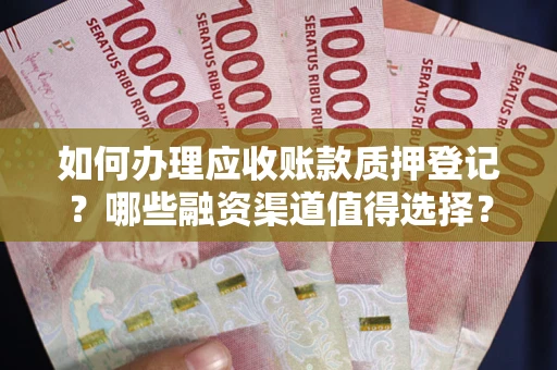 武汉如何办理应收账款质押登记？哪些融资渠道值得选择？