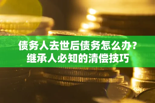 武汉债务人去世后债务怎么办？继承人必知的清偿技巧