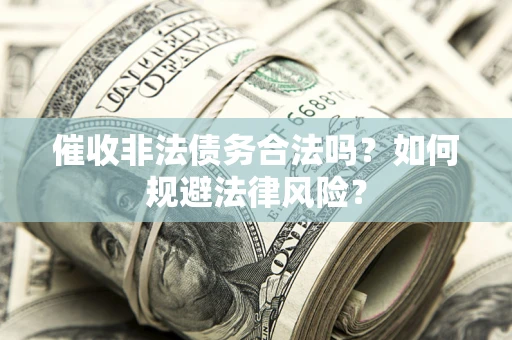 武汉催收非法债务合法吗？如何规避法律风险？