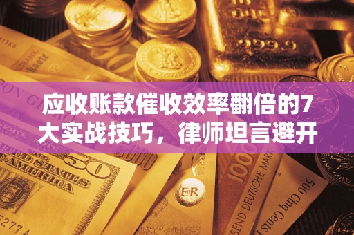 武汉应收账款催收效率翻倍的7大实战技巧，律师坦言避开这些法律雷区最关键