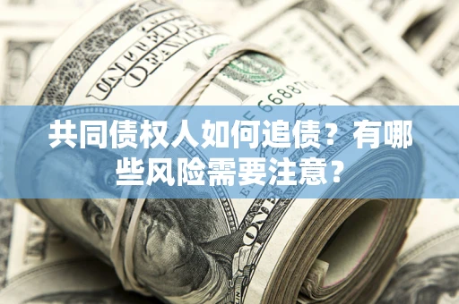 武汉共同债权人如何追债？有哪些风险需要注意？