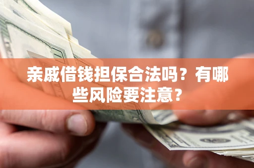 武汉亲戚借钱担保合法吗？有哪些风险要注意？