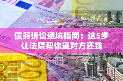 武汉债务诉讼避坑指南：这5步让法院帮你逼对方还钱