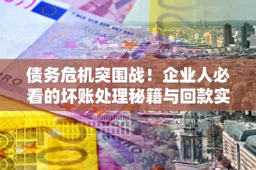 武汉债务危机突围战！企业人必看的坏账处理秘籍与回款实战指南