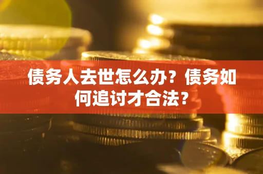 武汉债务人去世怎么办？债务如何追讨才合法？