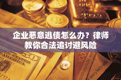 武汉企业恶意逃债怎么办？律师教你合法追讨避风险