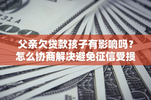 武汉父亲欠贷款孩子有影响吗？怎么协商解决避免征信受损？