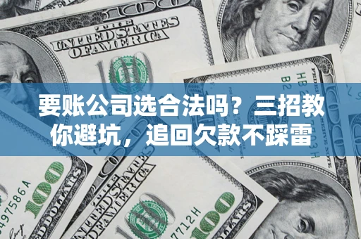 武汉要账公司选合法吗？三招教你避坑，追回欠款不踩雷