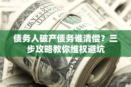 武汉债务人破产债务谁清偿?三步攻略教你维权避坑 武汉债务人破产债务谁清偿?三步攻略教你维权避坑