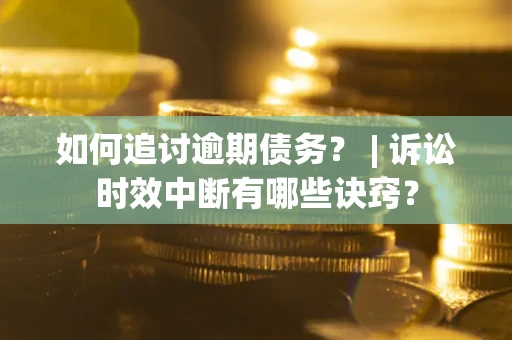 武汉如何追讨逾期债务？ | 诉讼时效中断有哪些诀窍？
