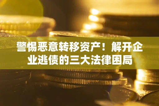 武汉警惕恶意转移资产！解开企业逃债的三大法律困局