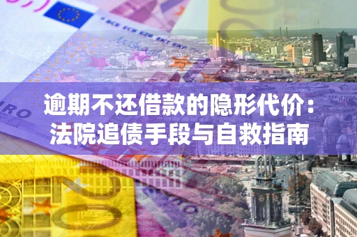 武汉逾期不还借款的隐形代价：法院追债手段与自救指南