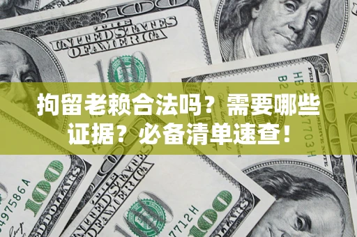 武汉拘留老赖合法吗？需要哪些证据？必备清单速查！