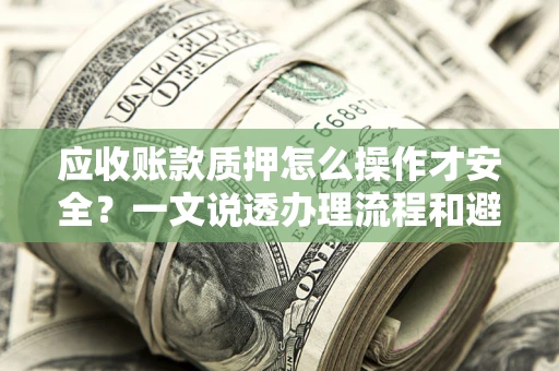 武汉应收账款质押怎么操作才安全？一文说透办理流程和避险绝招